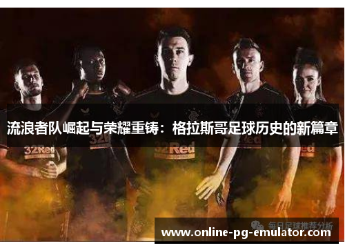 流浪者队崛起与荣耀重铸：格拉斯哥足球历史的新篇章