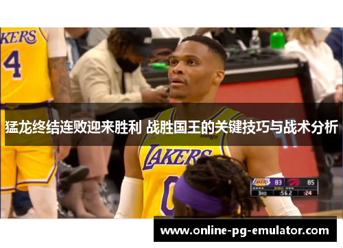 猛龙终结连败迎来胜利 战胜国王的关键技巧与战术分析