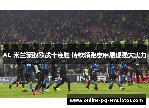 AC 米兰豪取欧战十连胜 持续领跑意甲展现强大实力