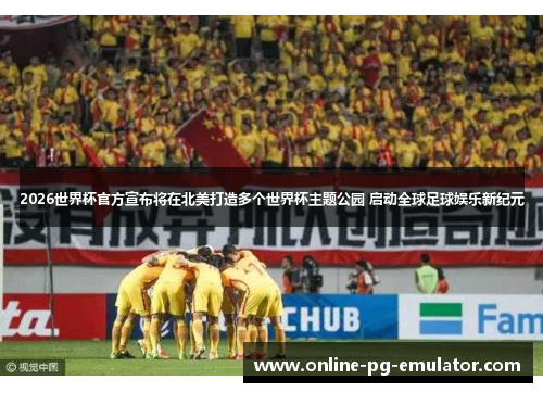 2026世界杯官方宣布将在北美打造多个世界杯主题公园 启动全球足球娱乐新纪元