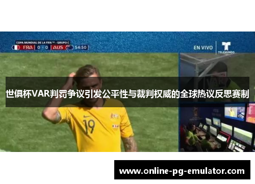 世俱杯VAR判罚争议引发公平性与裁判权威的全球热议反思赛制