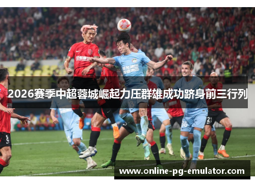 2026赛季中超蓉城崛起力压群雄成功跻身前三行列 2026赛季中超蓉城崛起力压群雄成功跻身前三行列