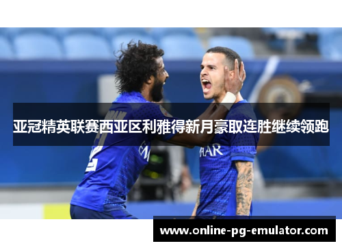 亚冠精英联赛西亚区利雅得新月豪取连胜继续领跑