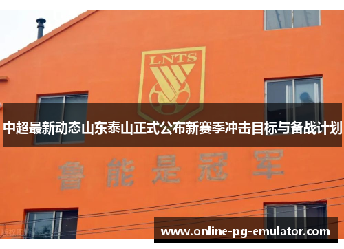 中超最新动态山东泰山正式公布新赛季冲击目标与备战计划