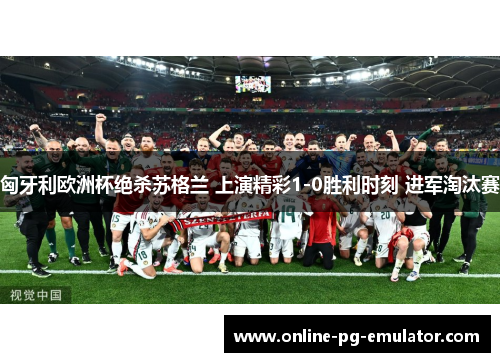 匈牙利欧洲杯绝杀苏格兰 上演精彩1-0胜利时刻 进军淘汰赛 匈牙利欧洲杯绝杀苏格兰 上演精彩1-0胜利时刻 进军淘汰赛