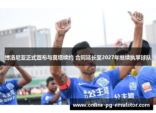 博洛尼亚正式宣布与莫塔续约 合同延长至2027年继续执掌球队 博洛尼亚正式宣布与莫塔续约 合同延长至2027年继续执掌球队