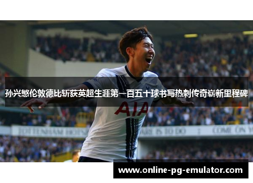 孙兴慜伦敦德比斩获英超生涯第一百五十球书写热刺传奇崭新里程碑 孙兴慜伦敦德比斩获英超生涯第一百五十球书写热刺传奇崭新里程碑