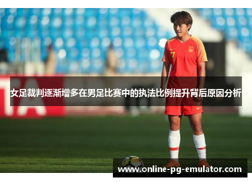 女足裁判逐渐增多在男足比赛中的执法比例提升背后原因分析