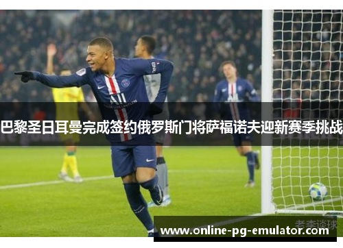 巴黎圣日耳曼完成签约俄罗斯门将萨福诺夫迎新赛季挑战 巴黎圣日耳曼完成签约俄罗斯门将萨福诺夫迎新赛季挑战