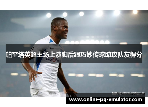 帕奎塔英超主场上演脚后跟巧妙传球助攻队友得分