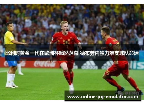 比利时黄金一代在欧洲杯黯然落幕 德布劳内独力难支球队命运