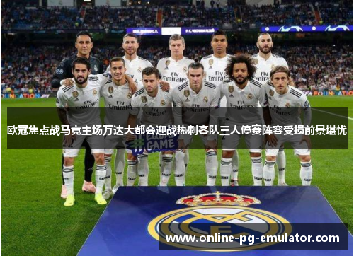 欧冠焦点战马竞主场万达大都会迎战热刺客队三人停赛阵容受损前景堪忧