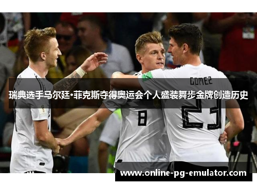 瑞典选手马尔廷·菲克斯夺得奥运会个人盛装舞步金牌创造历史