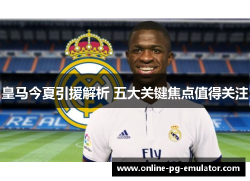 皇马今夏引援解析 五大关键焦点值得关注