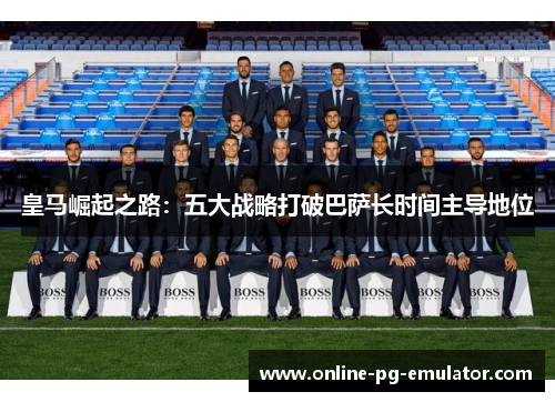 皇马崛起之路：五大战略打破巴萨长时间主导地位