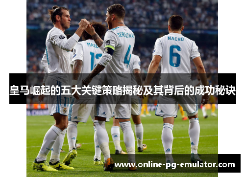 皇马崛起的五大关键策略揭秘及其背后的成功秘诀