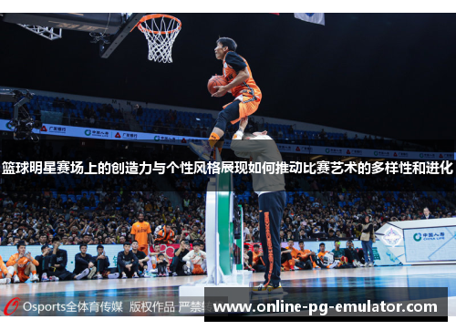 篮球明星赛场上的创造力与个性风格展现如何推动比赛艺术的多样性和进化