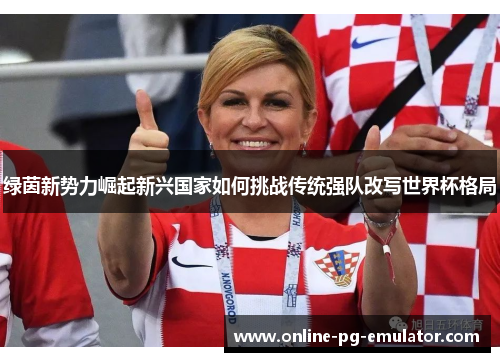 绿茵新势力崛起新兴国家如何挑战传统强队改写世界杯格局
