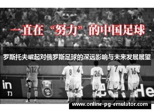 罗斯托夫崛起对俄罗斯足球的深远影响与未来发展展望 罗斯托夫崛起对俄罗斯足球的深远影响与未来发展展望
