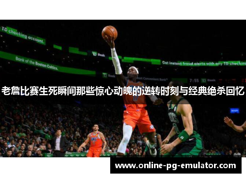 老詹比赛生死瞬间那些惊心动魄的逆转时刻与经典绝杀回忆 老詹比赛生死瞬间那些惊心动魄的逆转时刻与经典绝杀回忆
