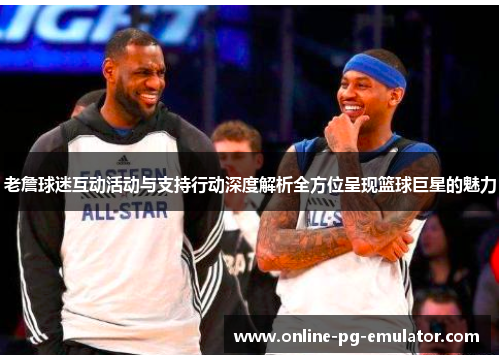 老詹球迷互动活动与支持行动深度解析全方位呈现篮球巨星的魅力 老詹球迷互动活动与支持行动深度解析全方位呈现篮球巨星的魅力