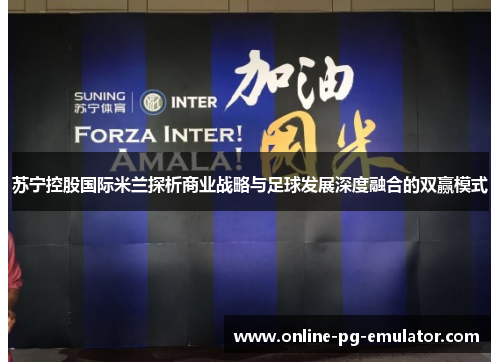 苏宁控股国际米兰探析商业战略与足球发展深度融合的双赢模式