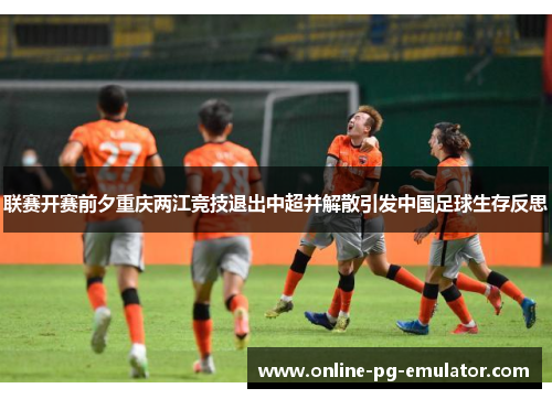 联赛开赛前夕重庆两江竞技退出中超并解散引发中国足球生存反思