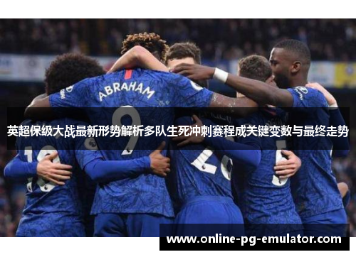 英超保级大战最新形势解析多队生死冲刺赛程成关键变数与最终走势 英超保级大战最新形势解析多队生死冲刺赛程成关键变数与最终走势