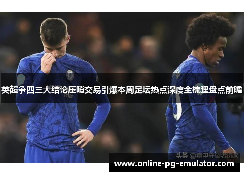 英超争四三大结论压哨交易引爆本周足坛热点深度全梳理盘点前瞻 英超争四三大结论压哨交易引爆本周足坛热点深度全梳理盘点前瞻