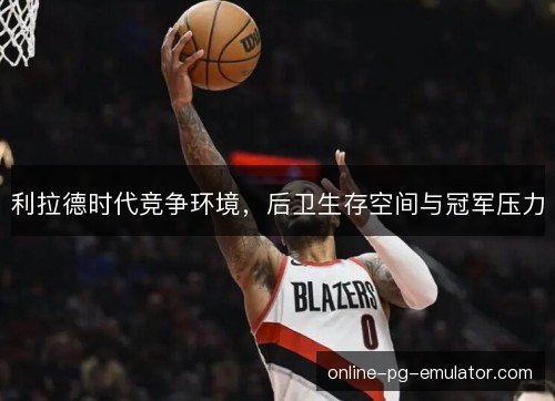 利拉德时代竞争环境,后卫生存空间与冠军压力 利拉德时代竞争环境,后卫生存空间与冠军压力
