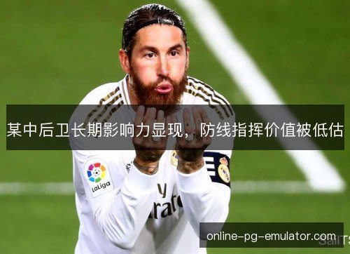 某中后卫长期影响力显现，防线指挥价值被低估