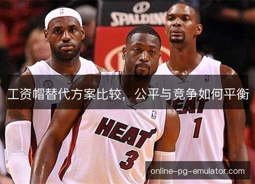 工资帽替代方案比较,公平与竞争如何平衡 工资帽替代方案比较,公平与竞争如何平衡