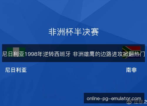 尼日利亚1998年逆转西班牙 非洲雄鹰的边路进攻掀翻热门 尼日利亚1998年逆转西班牙 非洲雄鹰的边路进攻掀翻热门